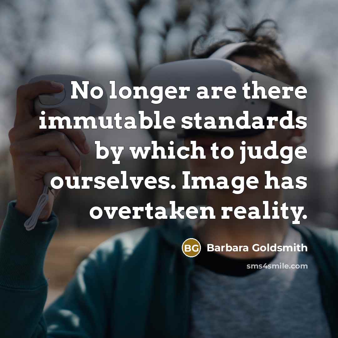“No longer are there immutable standards by which to judge ourselves. Image has overtaken reality.” quote by Barbara Goldsmith