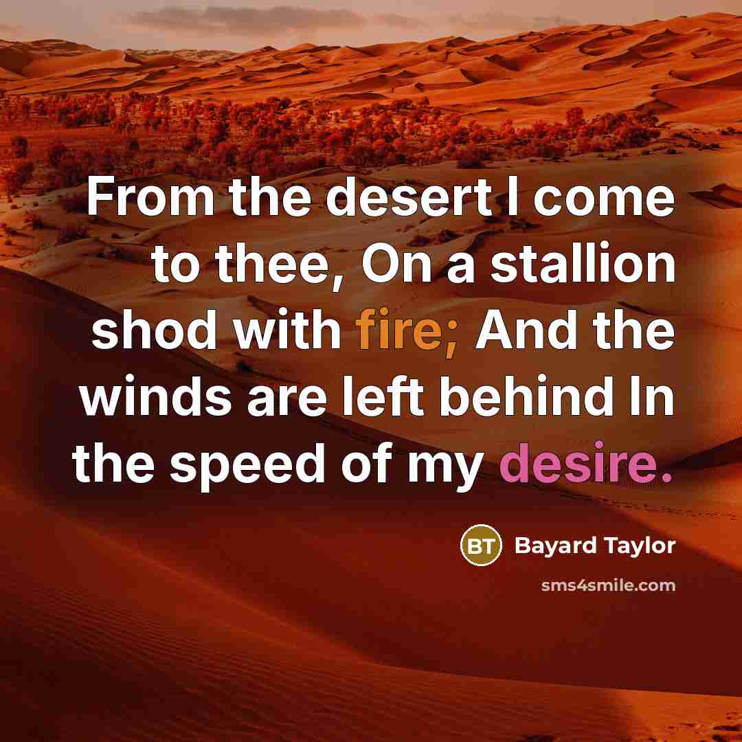 “From the desert I come to thee, On a stallion shod with fire; And the winds are left behind In the speed of my desire.” quote by Bayard Taylor