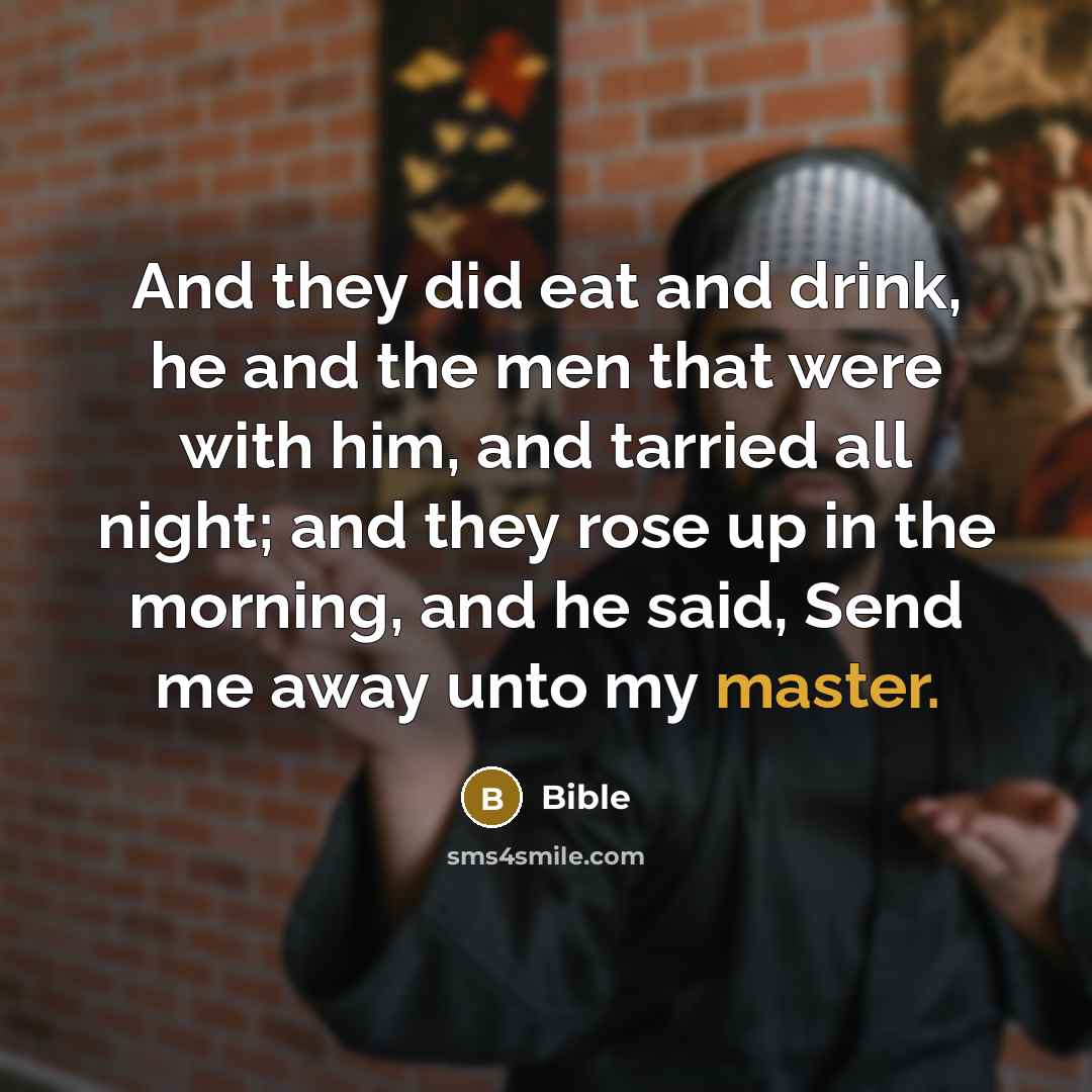 “And they did eat and drink, he and the men that were with him, and tarried all night; and they rose up in the morning, and he said, Send me away unto my master.” quote by Bible