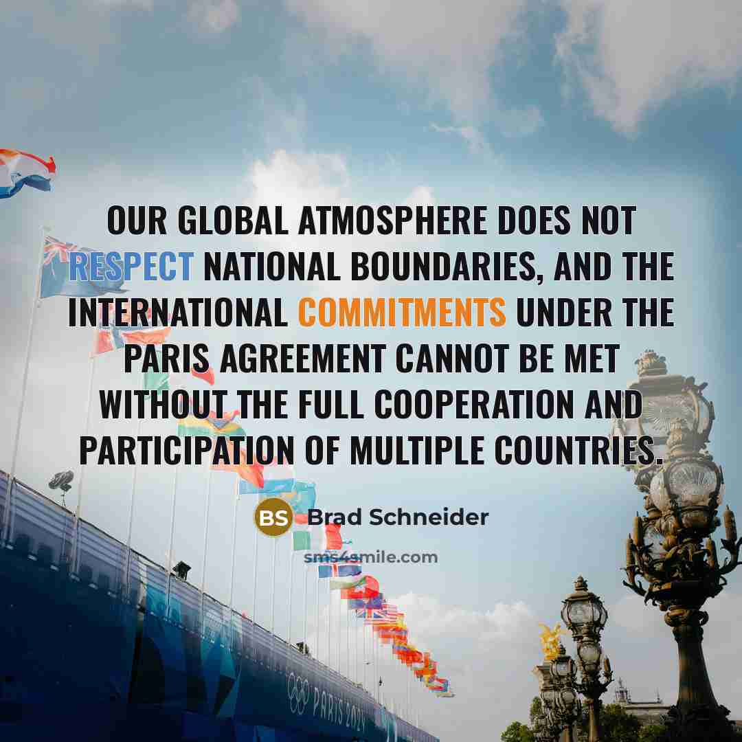 “Our global atmosphere does not respect national boundaries, and the international commitments under the Paris Agreement cannot be met without the full cooperation and participation of multiple countries.” quote by Brad Schneider