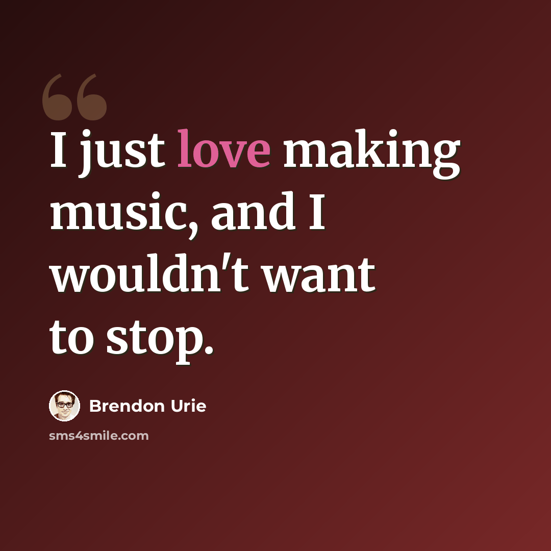 “I just love making music, and I wouldn't want to stop.” quote by Brendon Urie