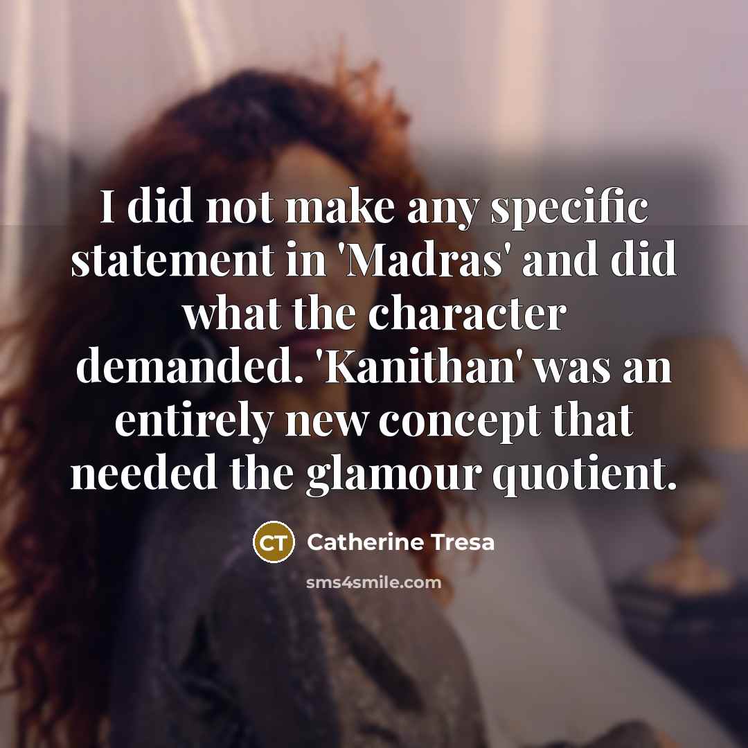 “I did not make any specific statement in 'Madras' and did what the character demanded. 'Kanithan' was an entirely new concept that needed the glamour quotient.” quote by Catherine Tresa