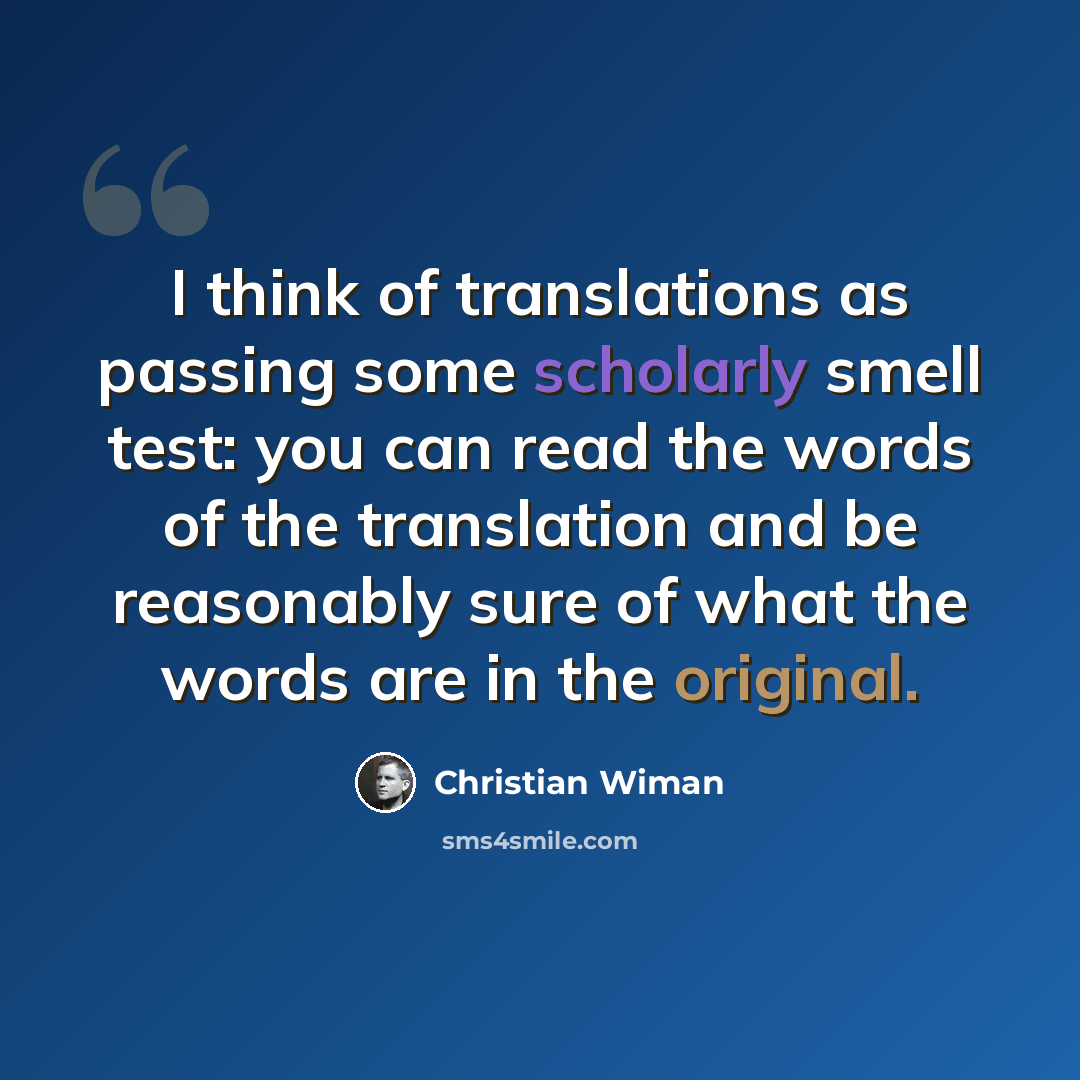 “I think of translations as passing some scholarly smell test: you can read the words of the translation and be reasonably sure of what the words are in the original.” quote by Christian Wiman