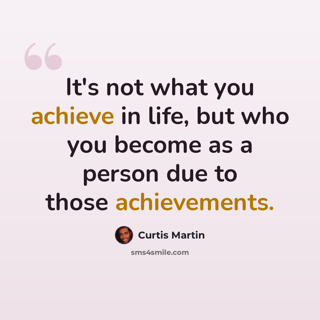 “It's not what you achieve in life, but who you become as a person due to those achievements.” quote by Curtis Martin