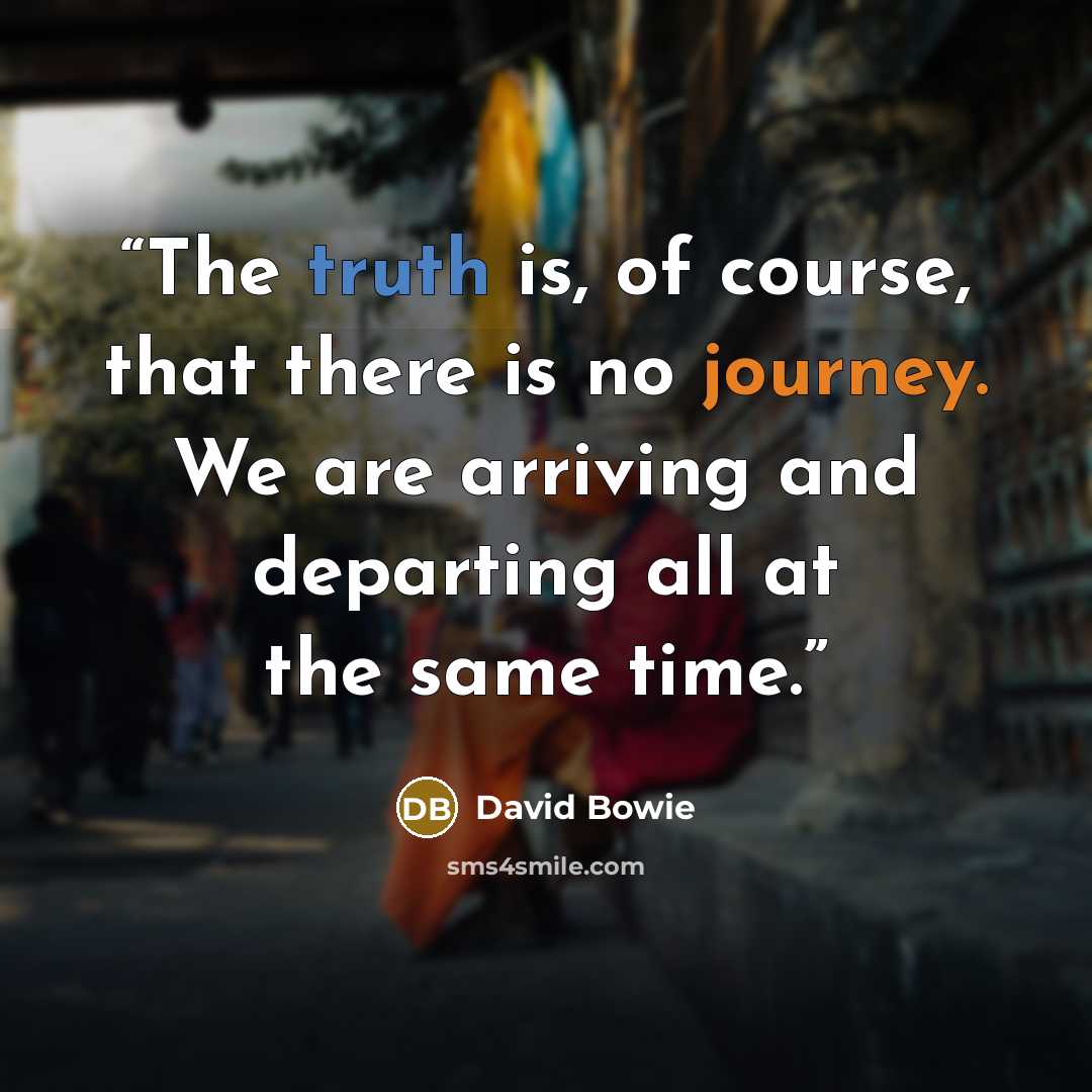 “The truth is, of course, that there is no journey. We are arriving and departing all at the same time.” quote by David Bowie