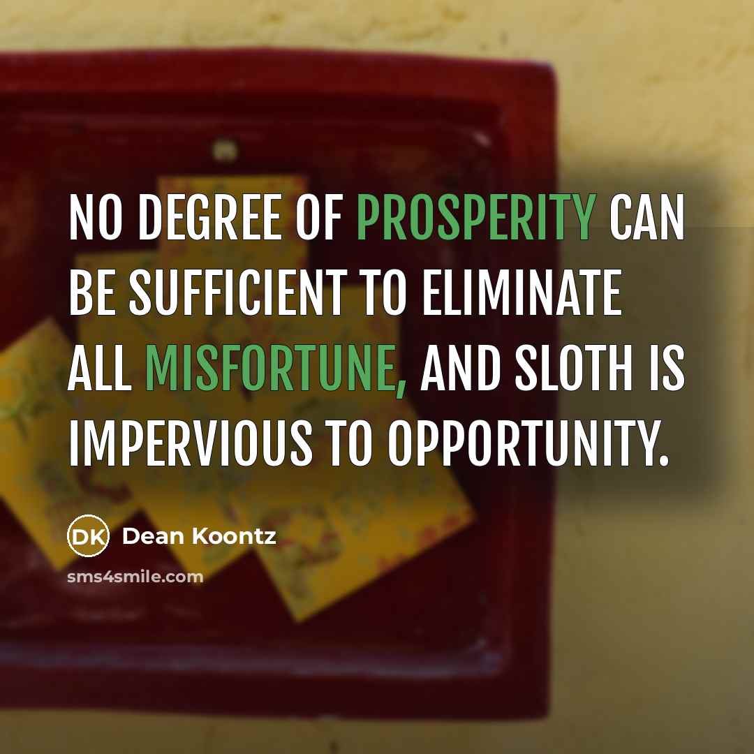 “No degree of prosperity can be sufficient to eliminate all misfortune, and sloth is impervious to opportunity.” quote by Dean Koontz