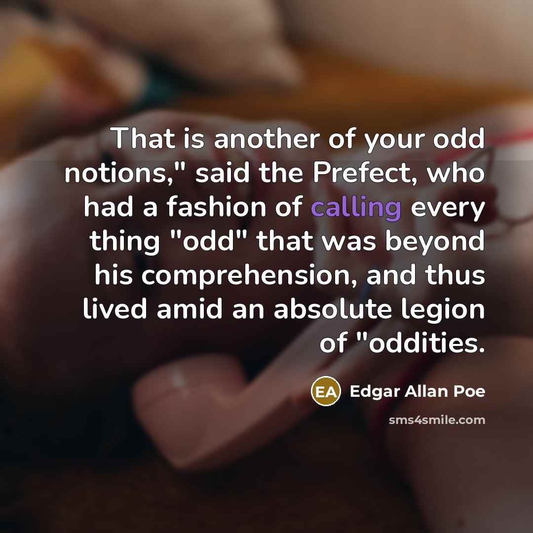 “That is another of your odd notions," said the Prefect, who had a fashion of calling every thing "odd" that was beyond his comprehension, and thus lived amid an absolute legion of "oddities.” quote by Edgar Allan Poe