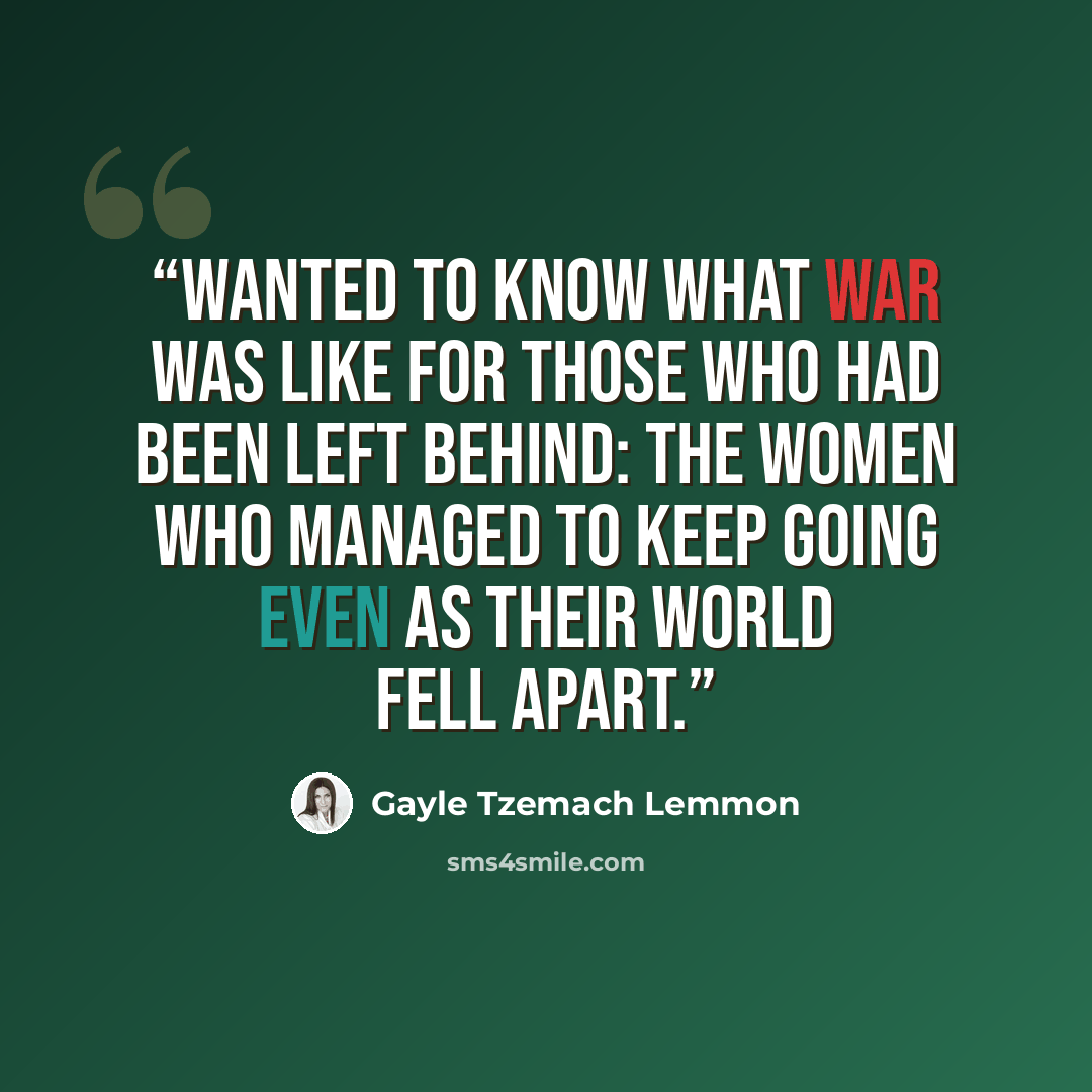 “wanted to know what war was like for those who had been left behind: the women who managed to keep going even as their world fell apart.” quote by Gayle Tzemach Lemmon