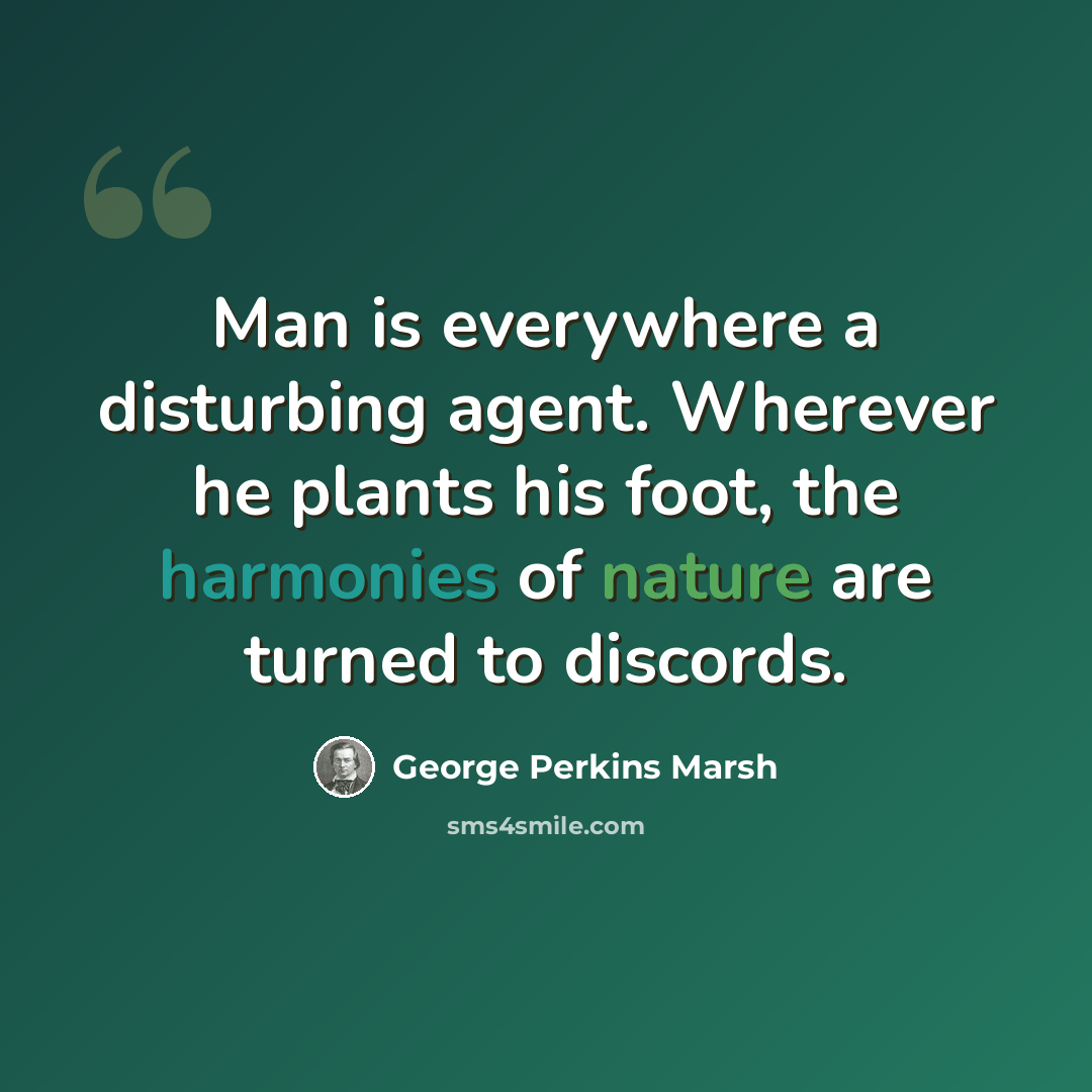 “Man is everywhere a disturbing agent. Wherever he plants his foot, the harmonies of nature are turned to discords.” quote by George Perkins Marsh
