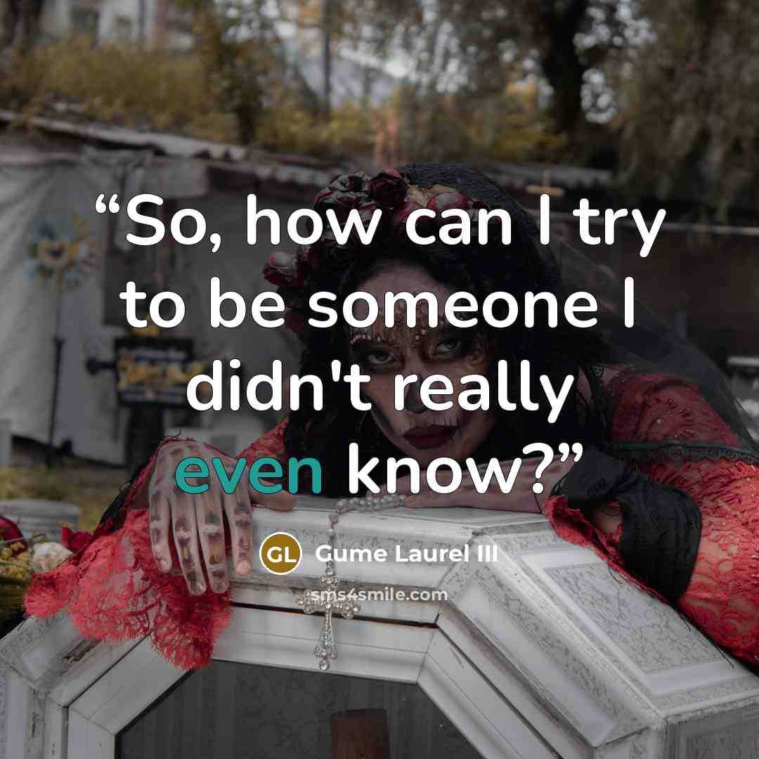 “So, how can I try to be someone I didn't really even know?” quote by Gume Laurel III