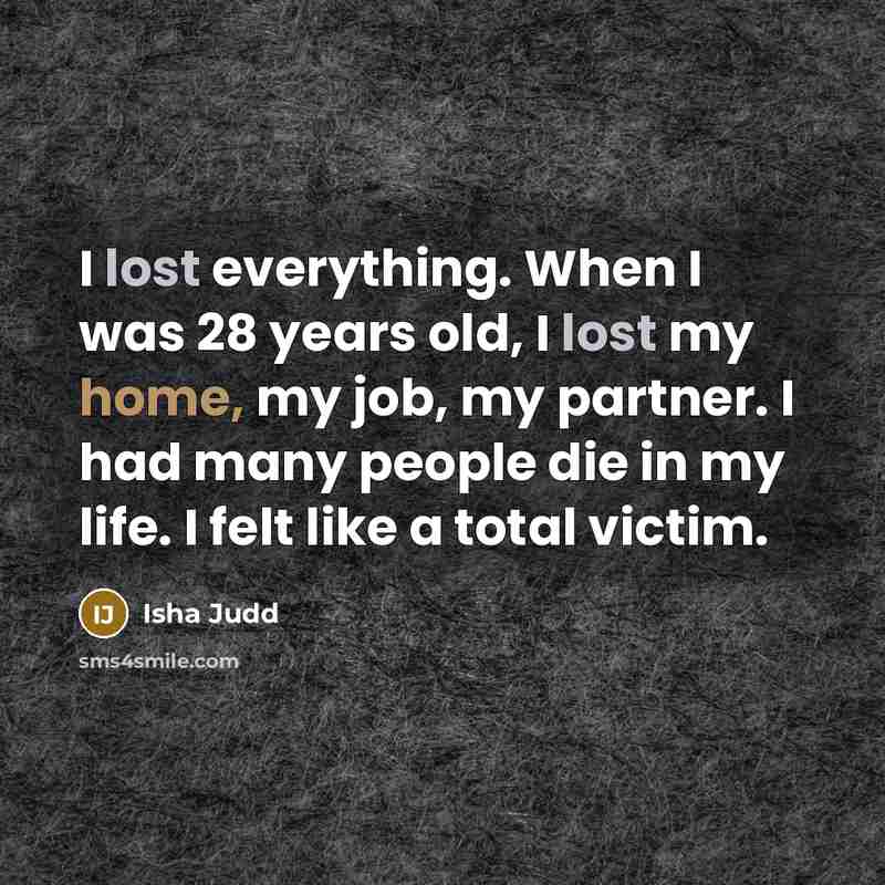 “I lost everything. When I was 28 years old, I lost my home, my job, my partner. I had many people die in my life. I felt like a total victim.” quote by Isha Judd