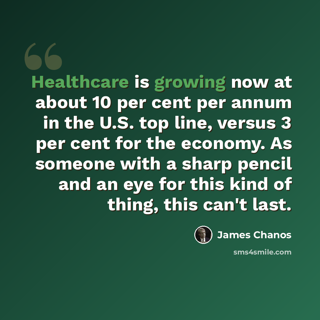 “Healthcare is growing now at about 10 per cent per annum in the U.S. top line, versus 3 per cent for the economy. As someone with a sharp pencil and an eye for this kind of thing, this can't last.” quote by James Chanos