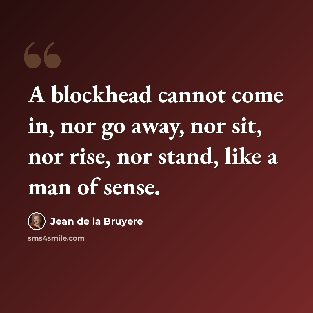 “A blockhead cannot come in, nor go away, nor sit, nor rise, nor stand, like a man of sense.” quote by Jean de la Bruyere
