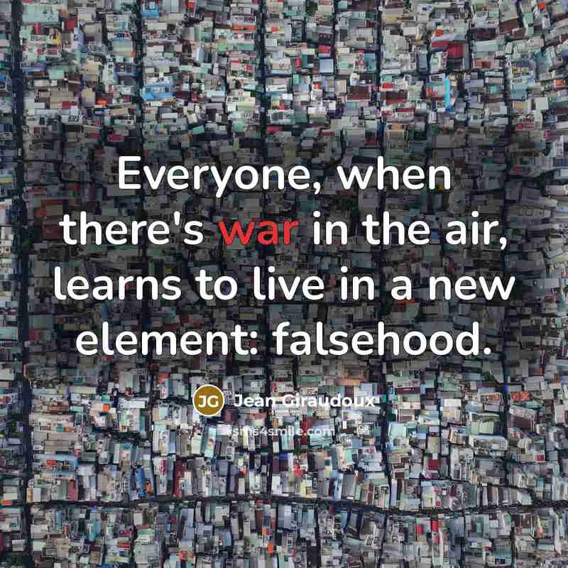 “Everyone, when there's war in the air, learns to live in a new element: falsehood.” quote by Jean Giraudoux