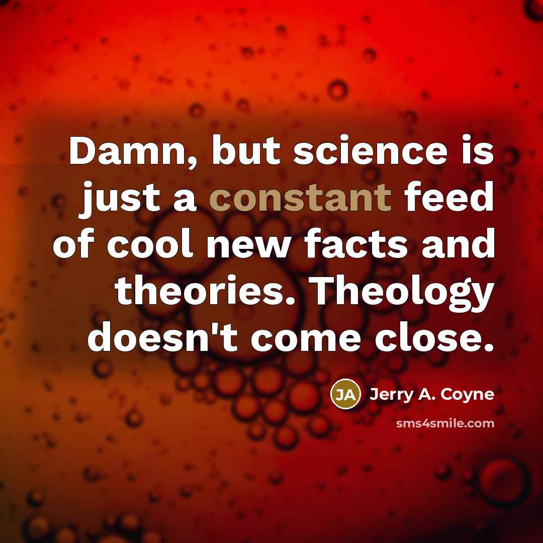“Damn, but science is just a constant feed of cool new facts and theories. Theology doesn't come close.” quote by Jerry A. Coyne