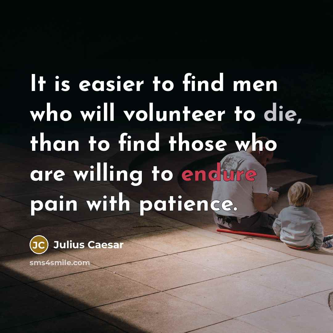 “It is easier to find men who will volunteer to die, than to find those who are willing to endure pain with patience.” quote by Julius Caesar