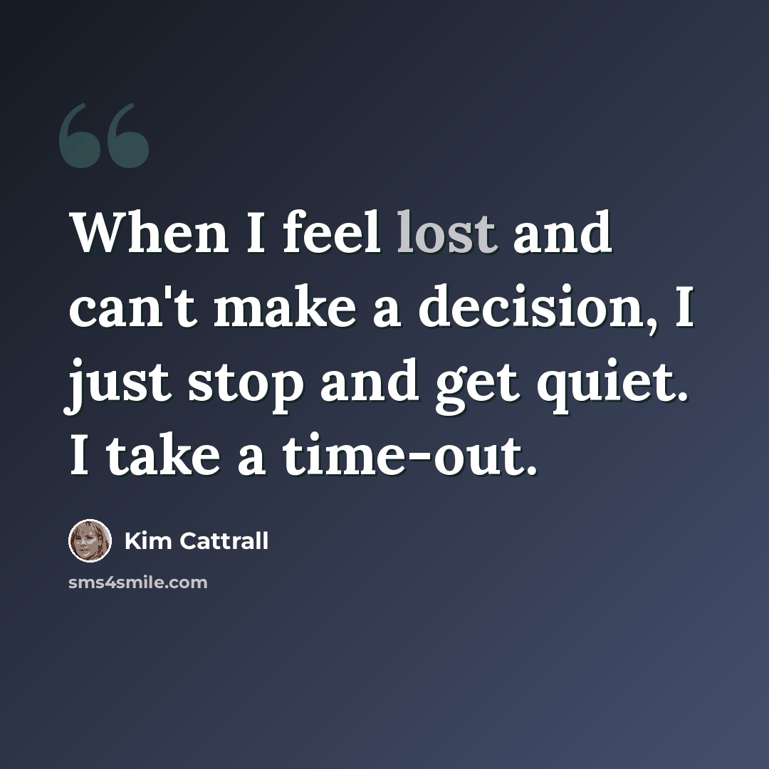 “When I feel lost and can't make a decision, I just stop and get quiet. I take a time-out.” quote by Kim Cattrall