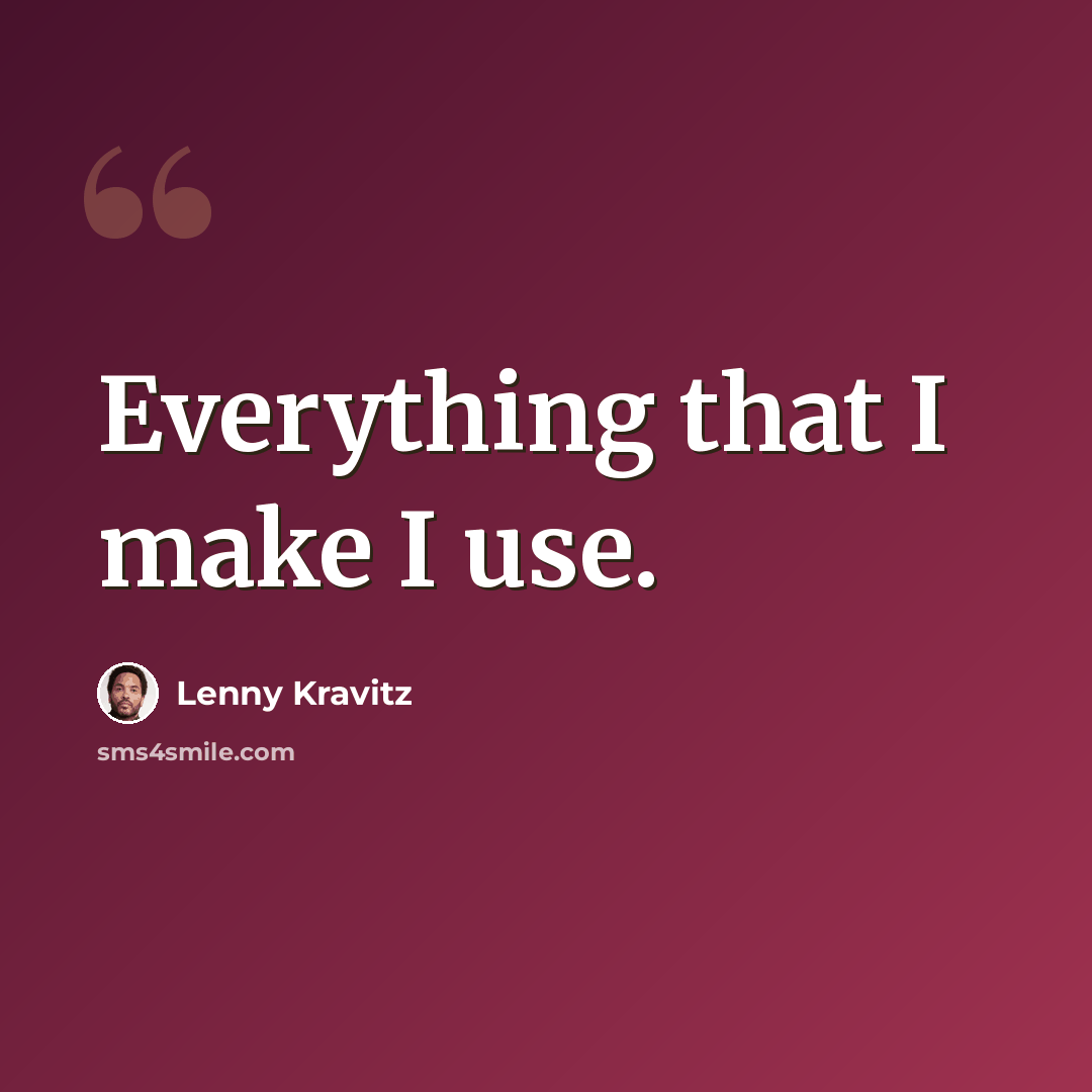 “Everything that I make I use.” quote by Lenny Kravitz