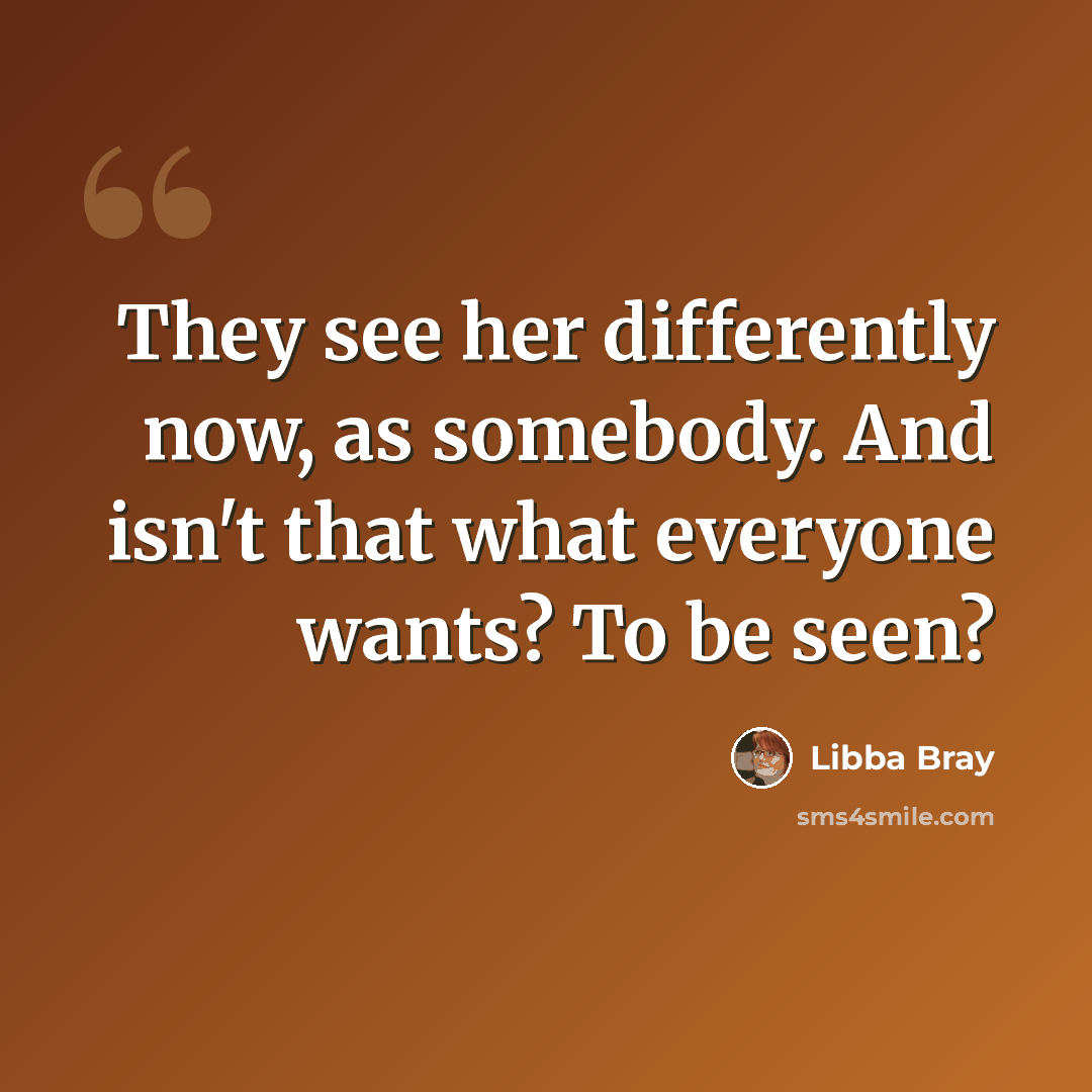 “They see her differently now, as somebody. And isn't that what everyone wants? To be seen?” quote by Libba Bray
