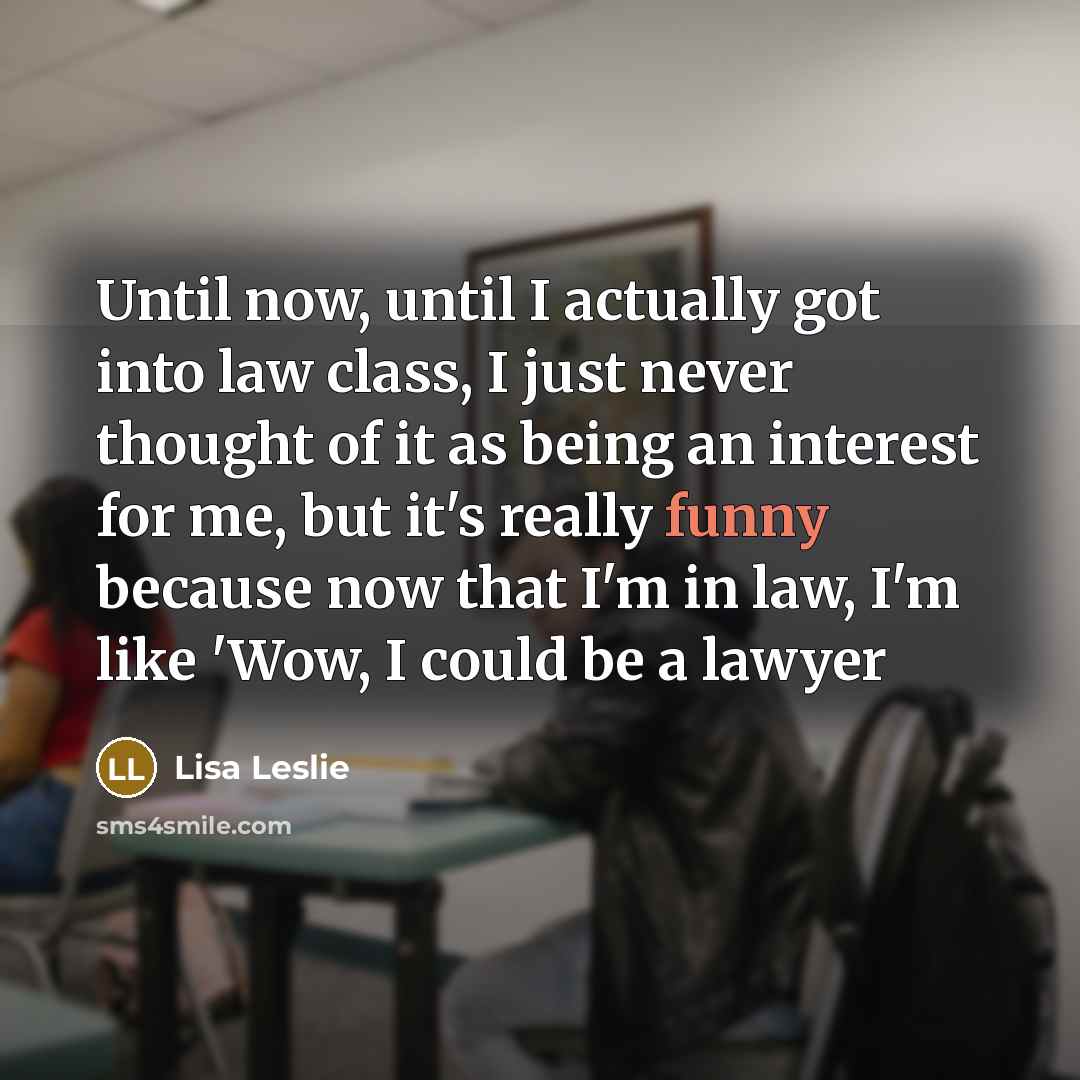 “Until now, until I actually got into law class, I just never thought of it as being an interest for me, but it's really funny because now that I'm in law, I'm like 'Wow, I could be a lawyer” quote by Lisa Leslie