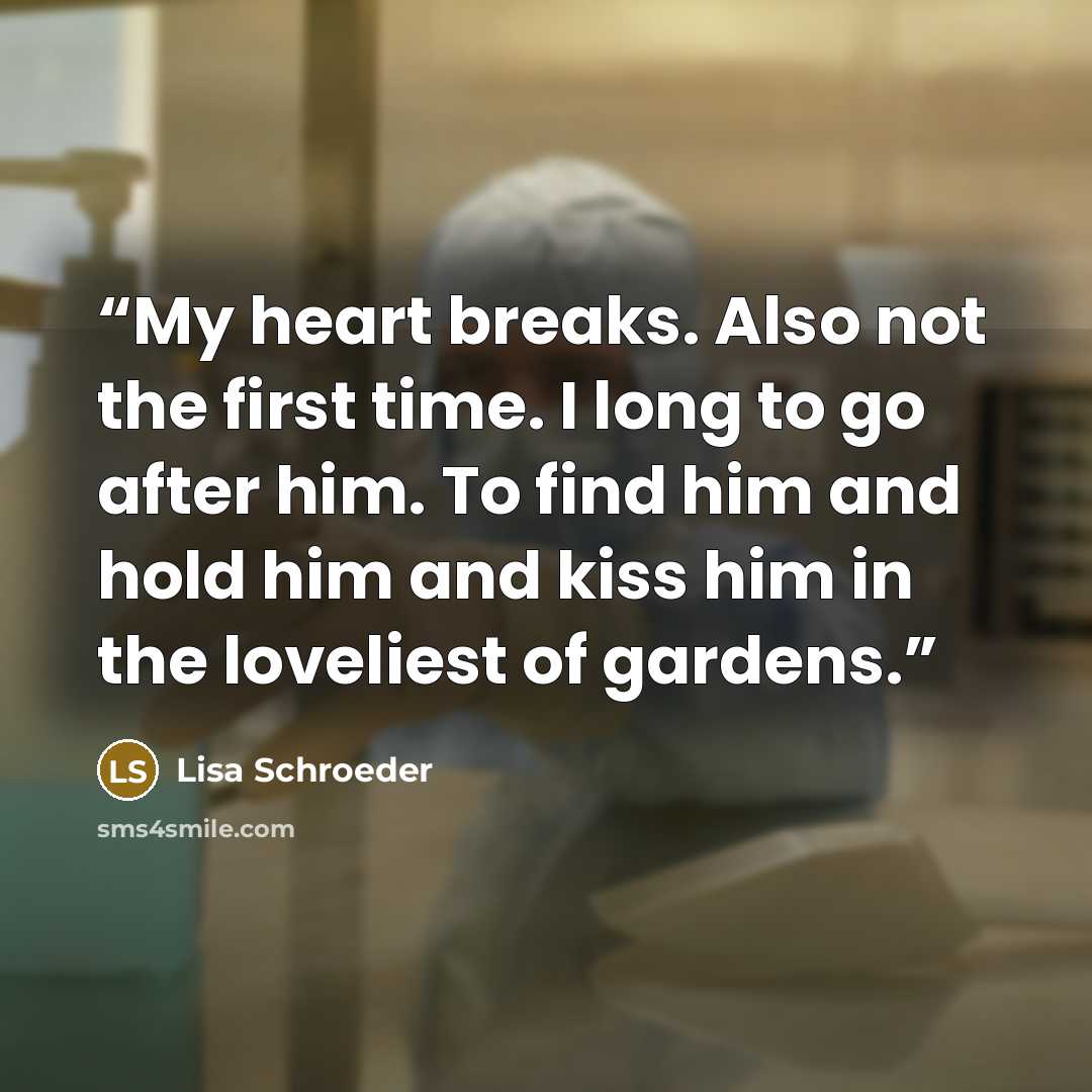 “My heart breaks. Also not the first time. I long to go after him. To find him and hold him and kiss him in the loveliest of gardens.” quote by Lisa Schroeder