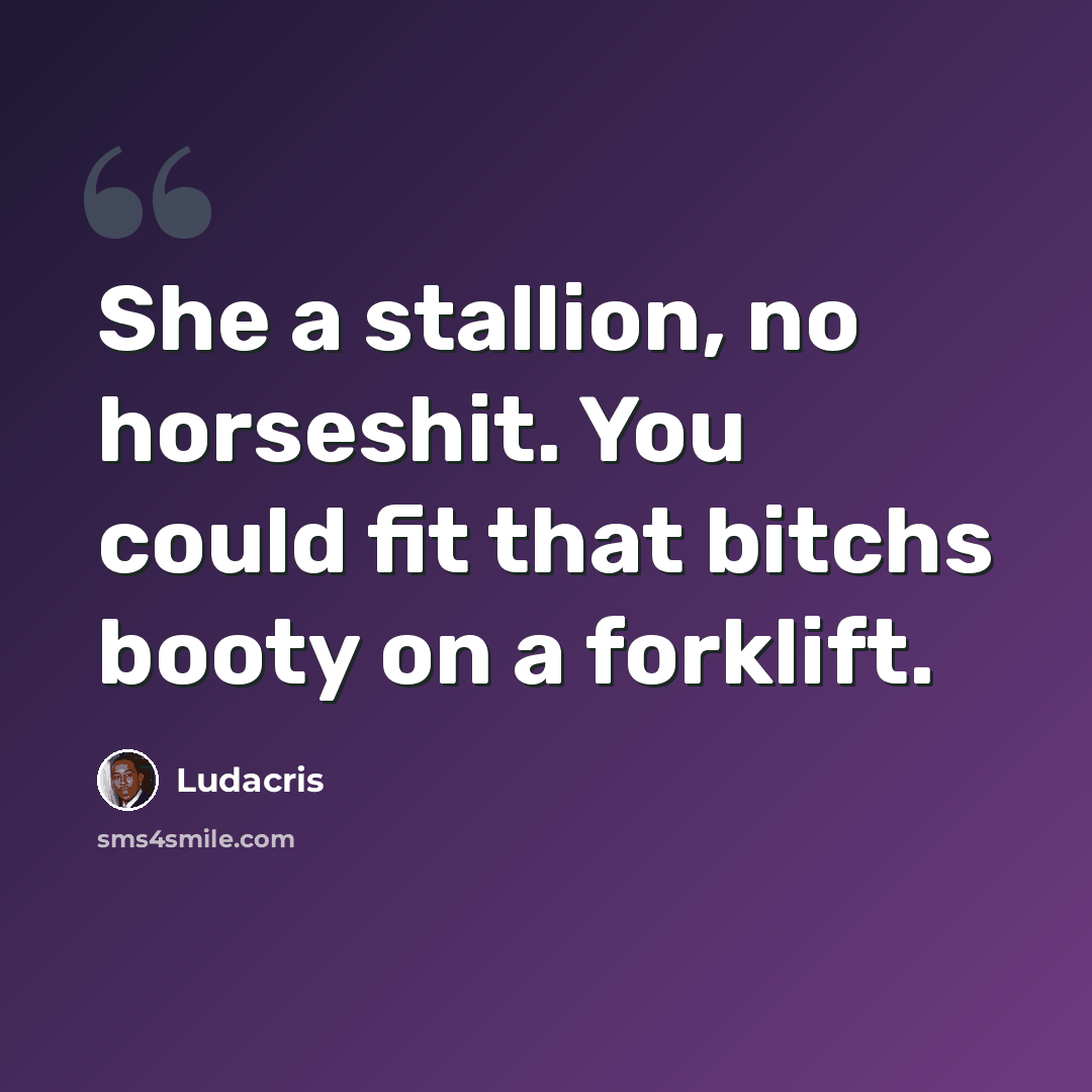“She a stallion, no horseshit. You could fit that bitchs booty on a forklift.” quote by Ludacris