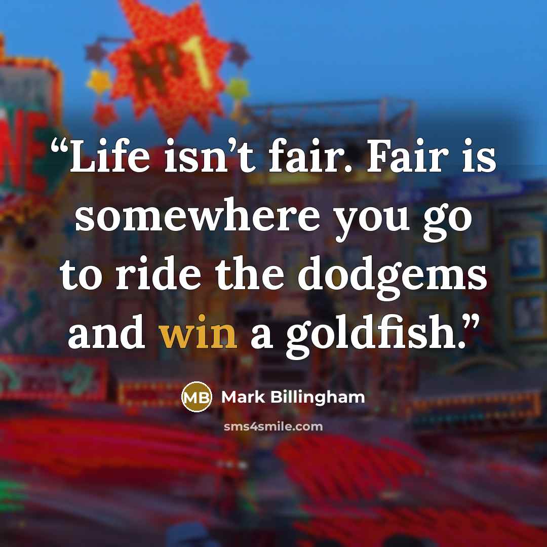 “Life isn’t fair. Fair is somewhere you go to ride the dodgems and win a goldfish.” quote by Mark Billingham