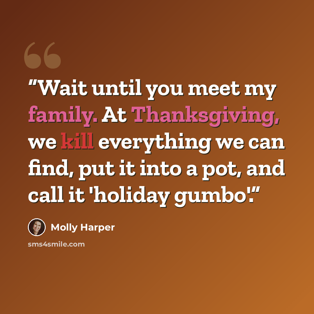 “Wait until you meet my family. At Thanksgiving, we kill everything we can find, put it into a pot, and call it 'holiday gumbo'.” quote by Molly Harper