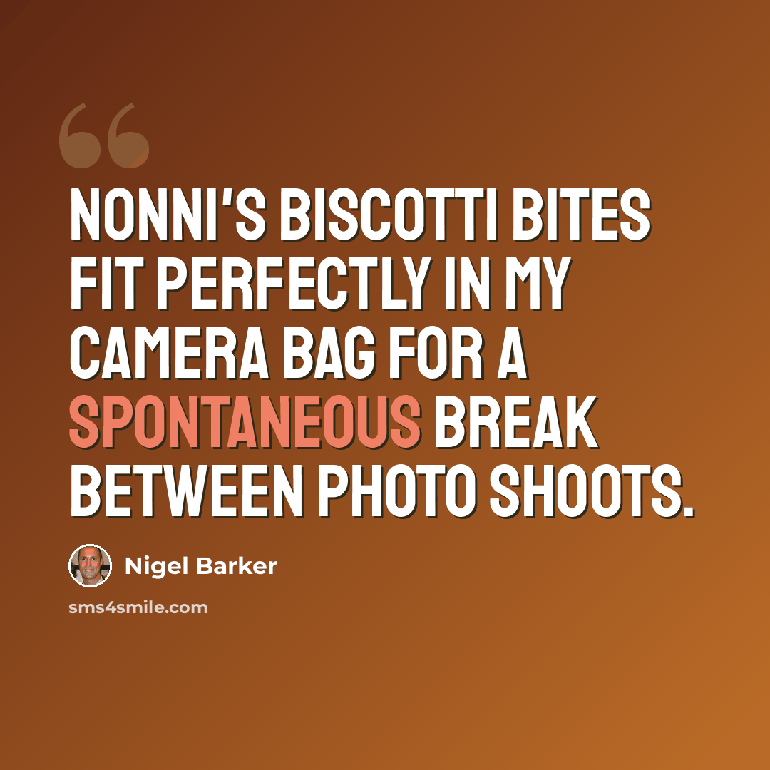 “Nonni's Biscotti Bites fit perfectly in my camera bag for a spontaneous break between photo shoots.” quote by Nigel Barker