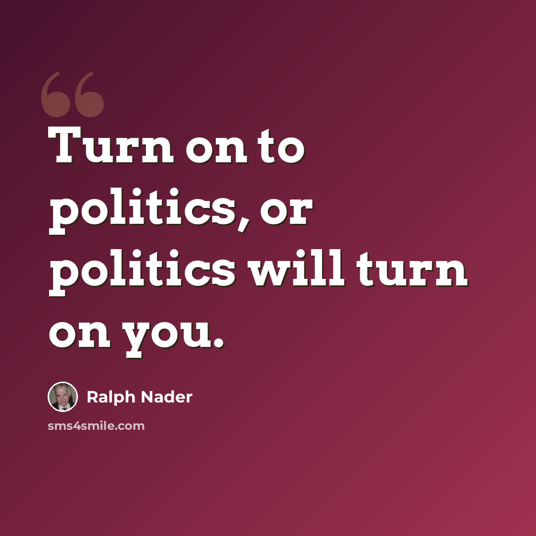 “Turn on to politics, or politics will turn on you.” quote by Ralph Nader