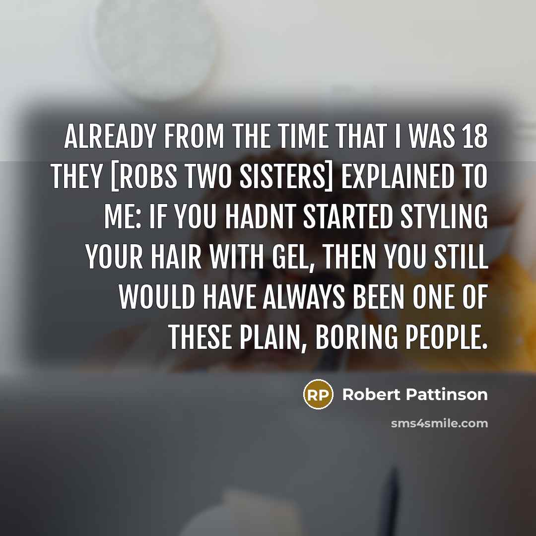 “Already from the time that I was 18 they [Robs two sisters] explained to me: if you hadnt started styling your hair with gel, then you still would have always been one of these plain, boring people.” quote by Robert Pattinson