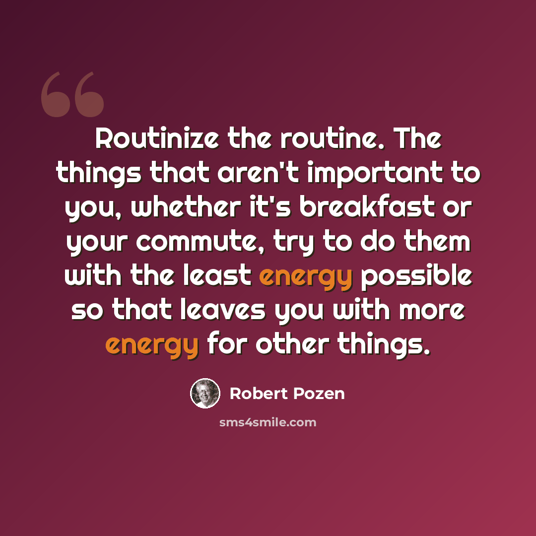 “Routinize the routine. The things that aren't important to you, whether it's breakfast or your commute, try to do them with the least energy possible so that leaves you with more energy for other things.” quote by Robert Pozen