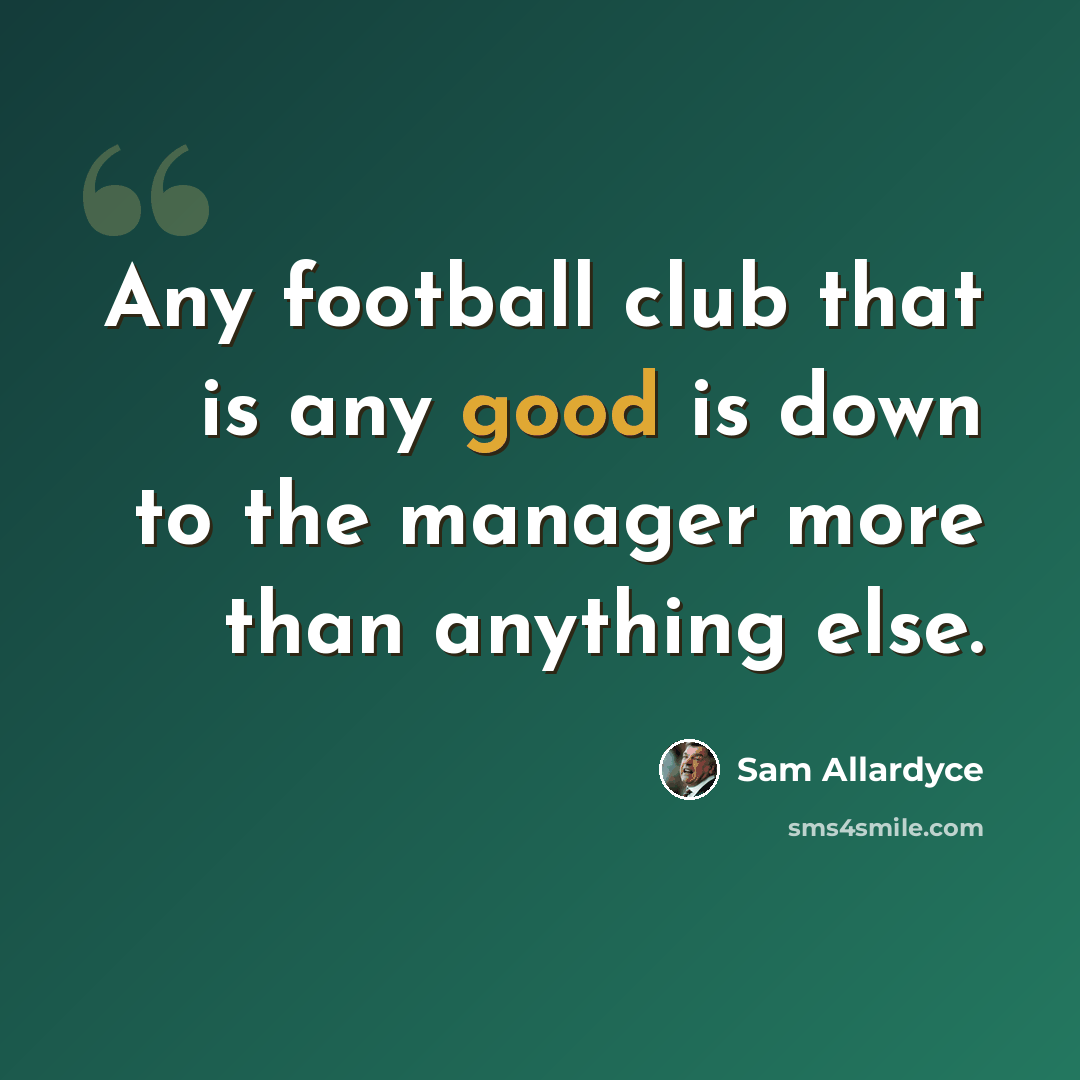 “Any football club that is any good is down to the manager more than anything else.” quote by Sam Allardyce
