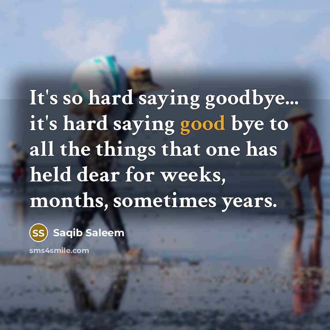 “It's so hard saying goodbye... it's hard saying good bye to all the things that one has held dear for weeks, months, sometimes years.” quote by Saqib Saleem