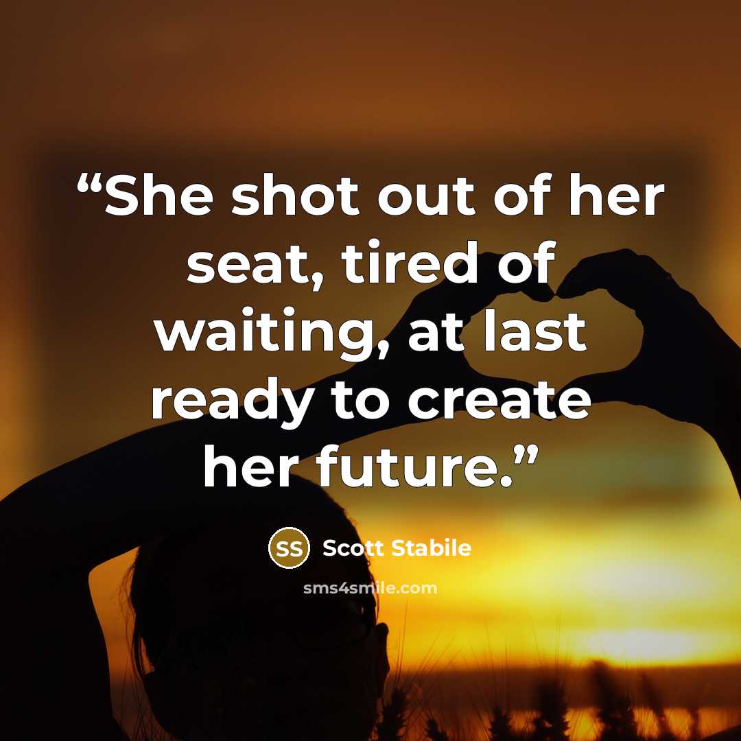 “She shot out of her seat, tired of waiting, at last ready to create her future.” quote by Scott Stabile
