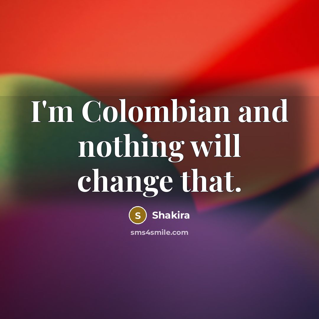 “I'm Colombian and nothing will change that.” quote by Shakira