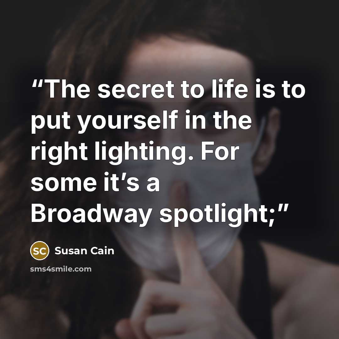 “The secret to life is to put yourself in the right lighting. For some it’s a Broadway spotlight;” quote by Susan Cain