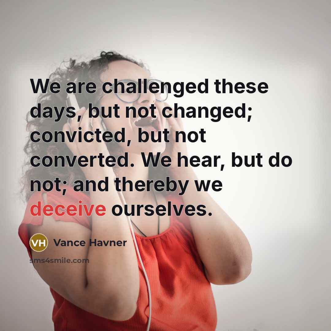 “We are challenged these days, but not changed; convicted, but not converted. We hear, but do not; and thereby we deceive ourselves.” quote by Vance Havner