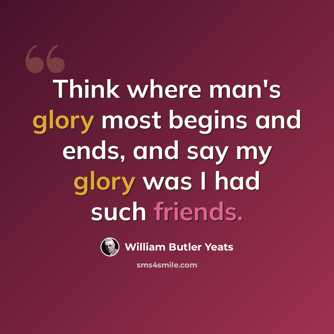 “Think where man's glory most begins and ends, and say my glory was I had such friends.” quote by William Butler Yeats