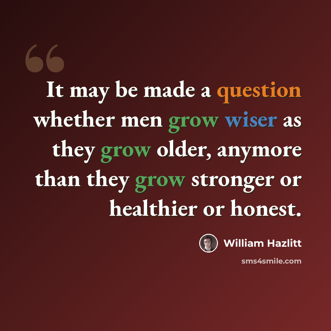 “It may be made a question whether men grow wiser as they grow older, anymore than they grow stronger or healthier or honest.” quote by William Hazlitt