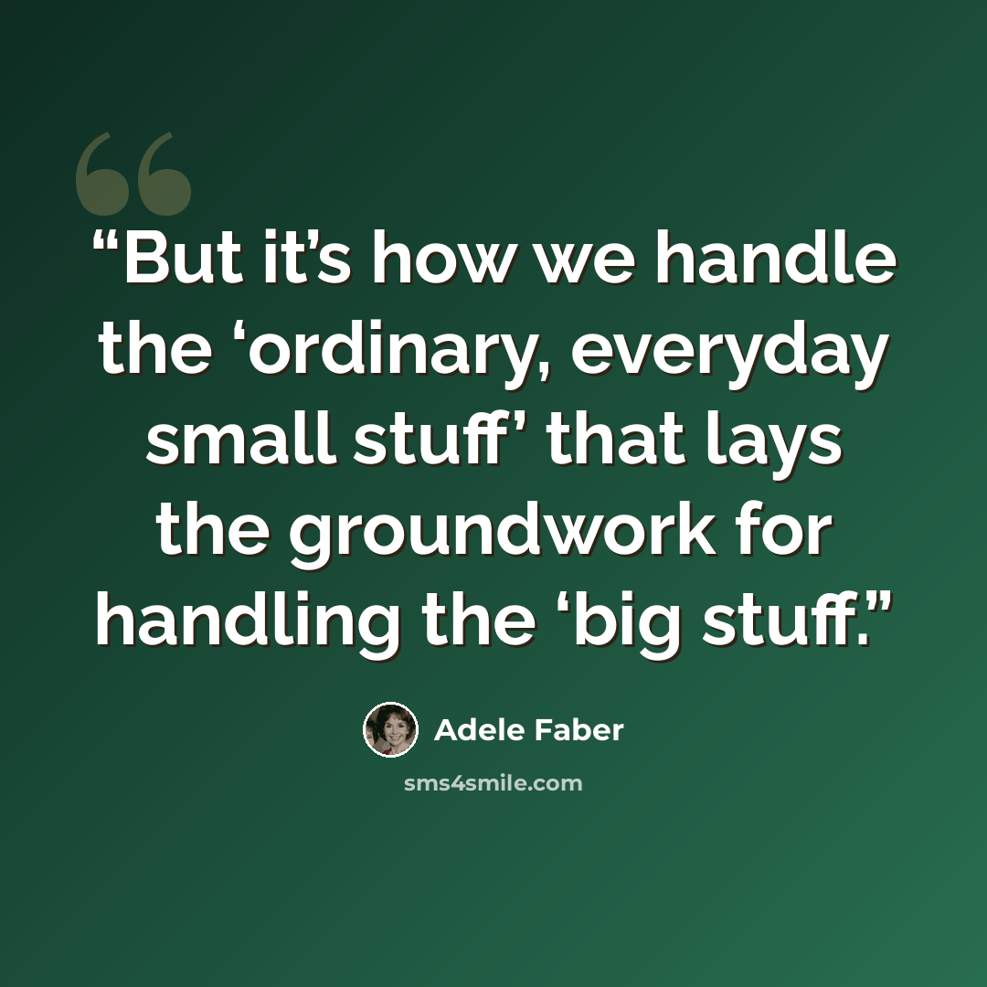 “But it’s how we handle the ‘ordinary, everyday small stuff’ that lays the groundwork for handling the ‘big stuff.” quote by Adele Faber