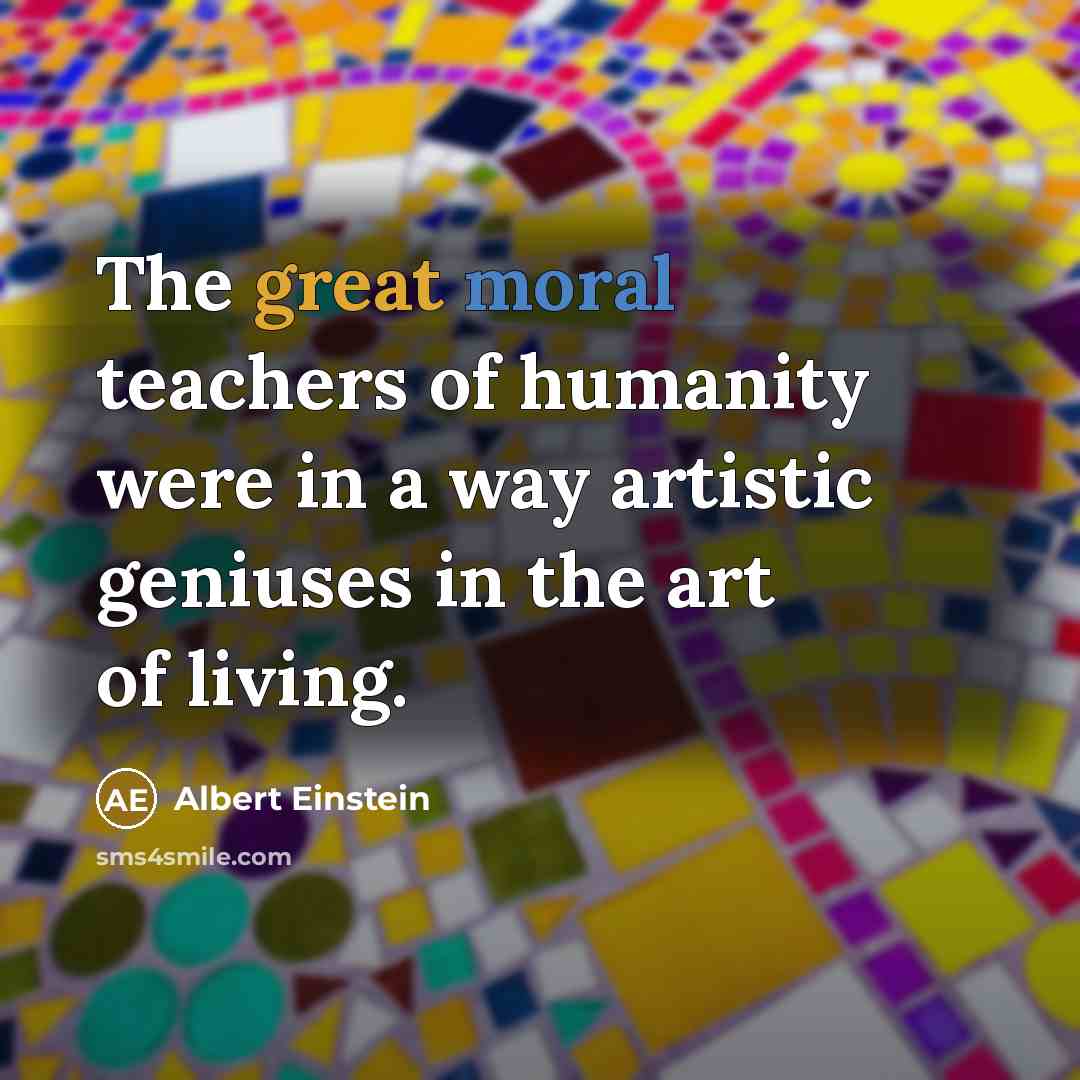 “The great moral teachers of humanity were in a way artistic geniuses in the art of living.” quote by Albert Einstein