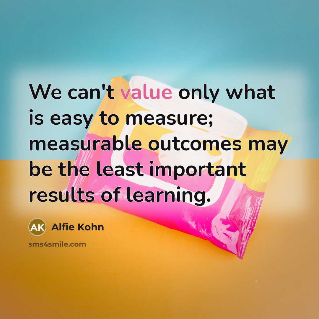 “We can't value only what is easy to measure; measurable outcomes may be the least important results of learning.” quote by Alfie Kohn
