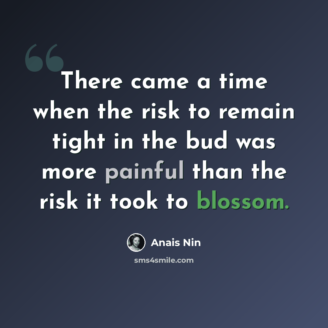 “There came a time when the risk to remain tight in the bud was more painful than the risk it took to blossom.” quote by Anais Nin