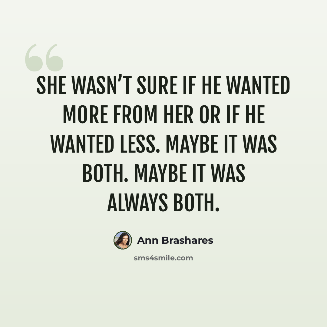 “She wasn’t sure if he wanted more from her or if he wanted less. Maybe it was both. Maybe it was always both.” quote by Ann Brashares