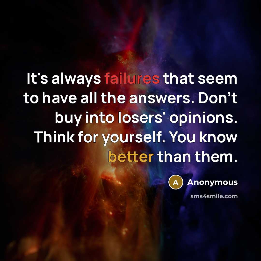 “It's always failures that seem to have all the answers. Don't buy into losers' opinions. Think for yourself. You know better than them.” quote by Anonymous