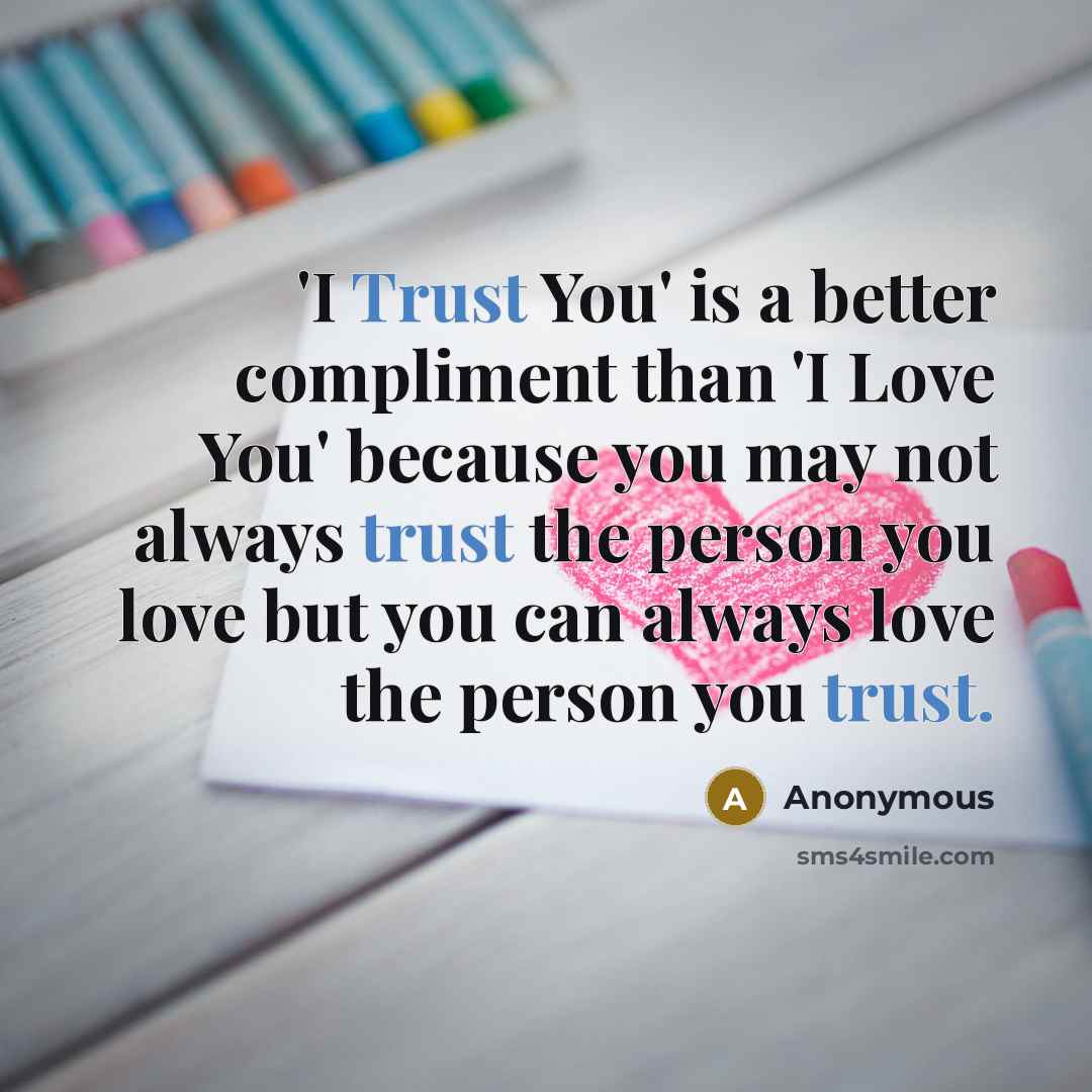 “'I Trust You' is a better compliment than 'I Love You' because you may not always trust the person you love but you can always love the person you trust.” quote by Anonymous