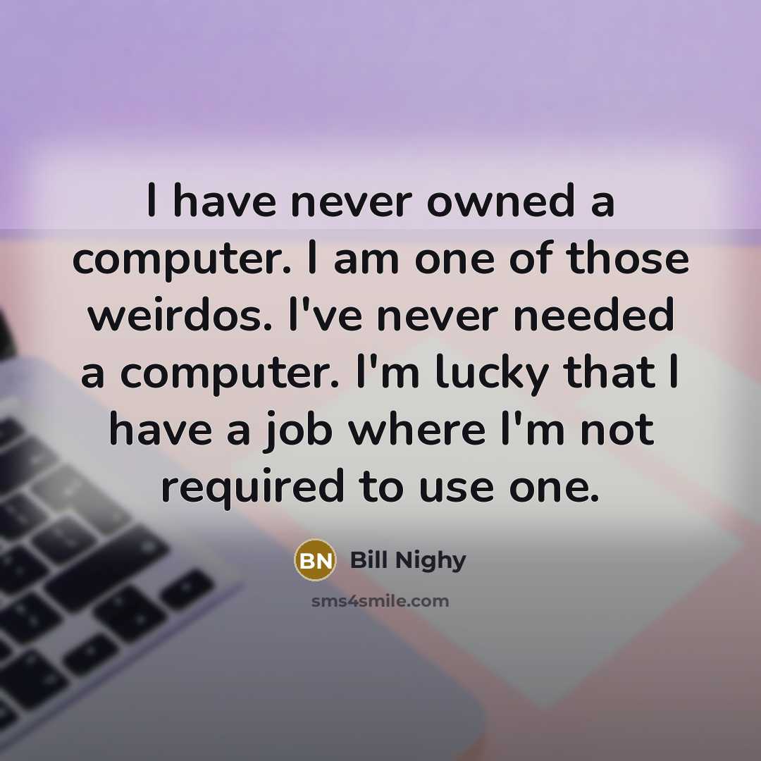 “I have never owned a computer. I am one of those weirdos. I've never needed a computer. I'm lucky that I have a job where I'm not required to use one.” quote by Bill Nighy