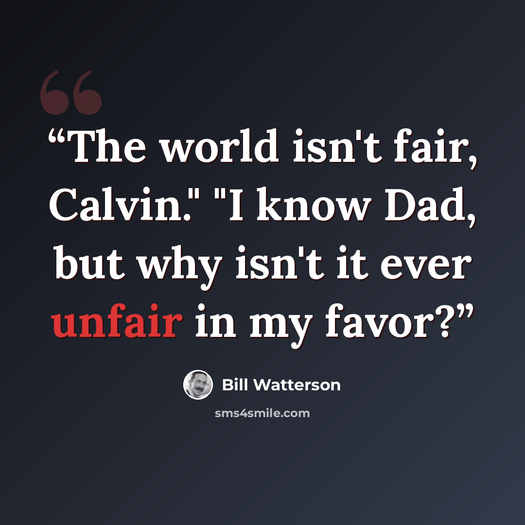 “The world isn't fair, Calvin." "I know Dad, but why isn't it ever unfair in my favor?” quote by Bill Watterson