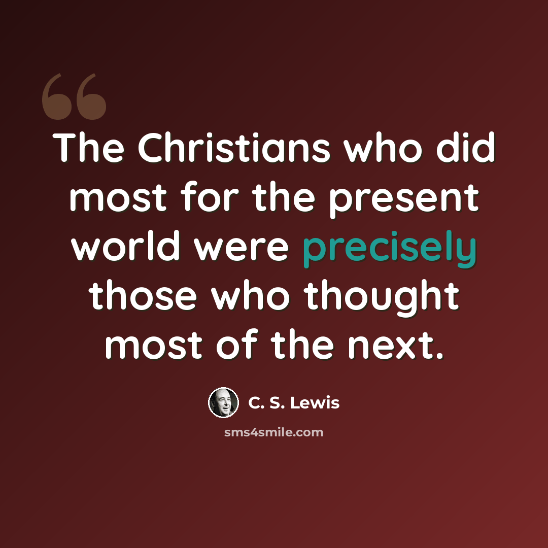 “The Christians who did most for the present world were precisely those who thought most of the next.” quote by C. S. Lewis